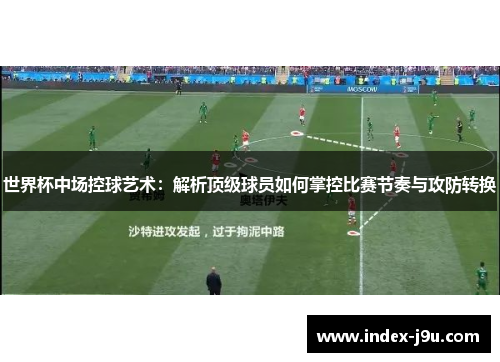 世界杯中场控球艺术:解析顶级球员如何掌控比赛节奏与攻防转换