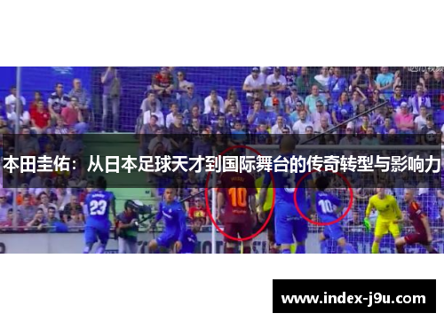 本田圭佑:从日本足球天才到国际舞台的传奇转型与影响力