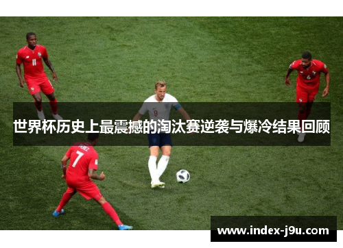世界杯历史上最震撼的淘汰赛逆袭与爆冷结果回顾