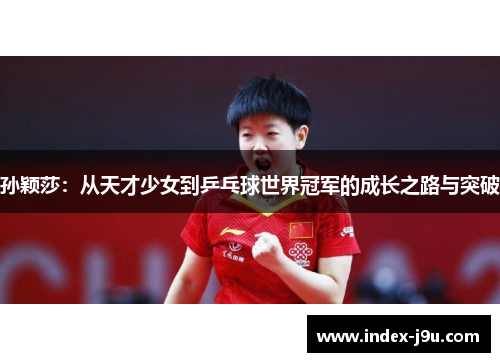 孙颖莎:从天才少女到乒乓球世界冠军的成长之路与突破