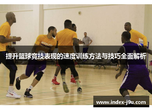 提升篮球竞技表现的速度训练方法与技巧全面解析