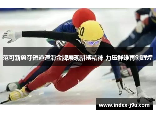 范可新勇夺短道速滑金牌展现拼搏精神 力压群雄再创辉煌