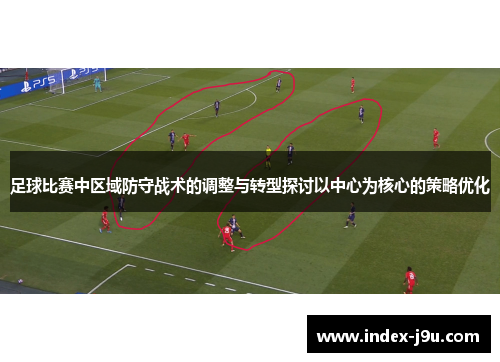 足球比赛中区域防守战术的调整与转型探讨以中心为核心的策略优化