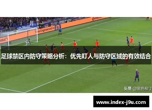 足球禁区内防守策略分析:优先盯人与防守区域的有效结合