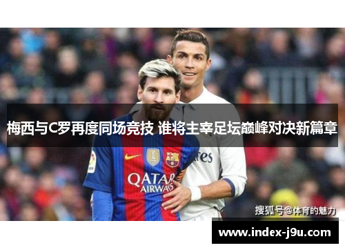 梅西与C罗再度同场竞技 谁将主宰足坛巅峰对决新篇章