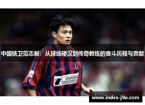 中国铁卫范志毅：从球场硬汉到传奇教练的奋斗历程与贡献