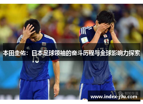 本田圭佑:日本足球领袖的奋斗历程与全球影响力探索