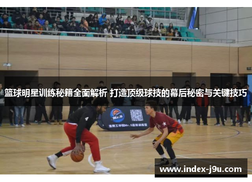 篮球明星训练秘籍全面解析 打造顶级球技的幕后秘密与关键技巧