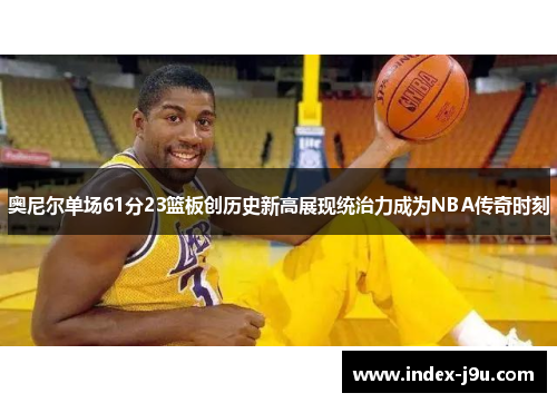 奥尼尔单场61分23篮板创历史新高展现统治力成为NBA传奇时刻