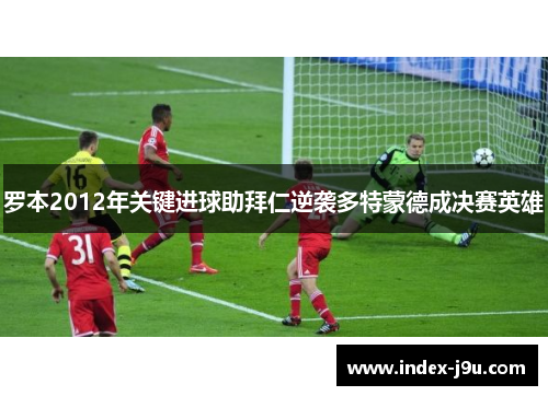 罗本2012年关键进球助拜仁逆袭多特蒙德成决赛英雄