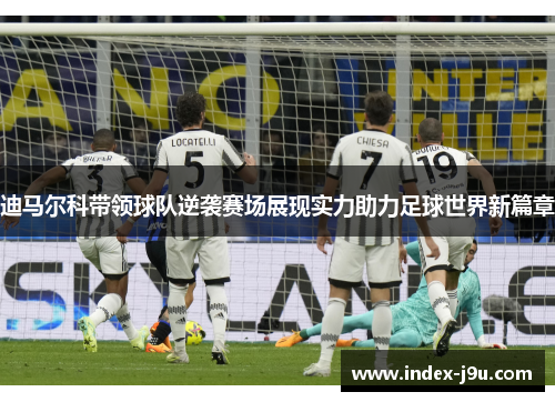 迪马尔科带领球队逆袭赛场展现实力助力足球世界新篇章