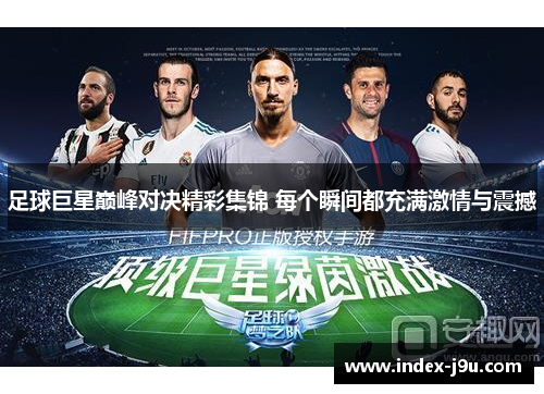 足球巨星巅峰对决精彩集锦 每个瞬间都充满激情与震撼