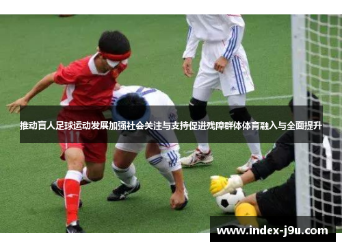 推动盲人足球运动发展加强社会关注与支持促进残障群体体育融入与全面提升