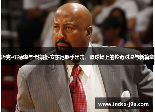 迈克·伍德森与卡梅隆·安东尼联手出击,篮球场上的传奇对决与新篇章