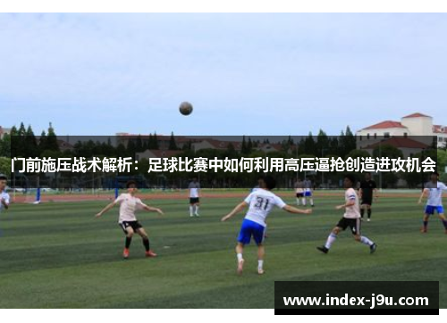 门前施压战术解析：足球比赛中如何利用高压逼抢创造进攻机会