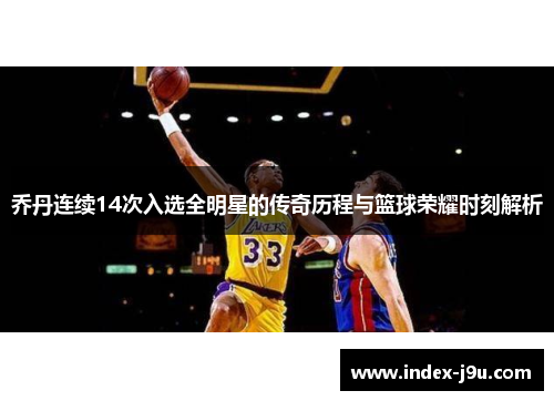 乔丹连续14次入选全明星的传奇历程与篮球荣耀时刻解析