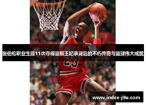 张伯伦职业生涯11次夺得篮板王纪录背后的不朽传奇与篮球伟大成就