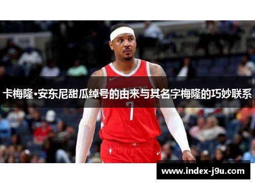 卡梅隆·安东尼甜瓜绰号的由来与其名字梅隆的巧妙联系