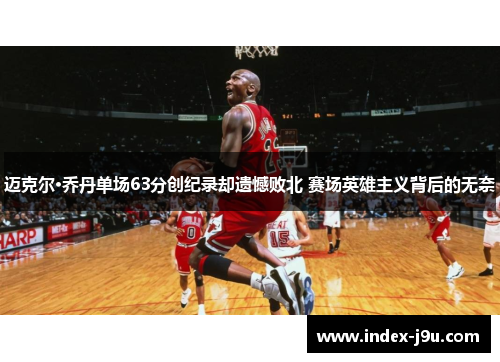 迈克尔·乔丹单场63分创纪录却遗憾败北 赛场英雄主义背后的无奈