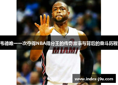 韦德唯一一次夺得NBA得分王的传奇故事与背后的奋斗历程