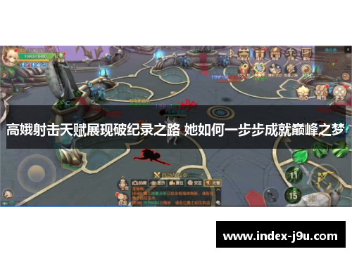 高娥射击天赋展现破纪录之路 她如何一步步成就巅峰之梦