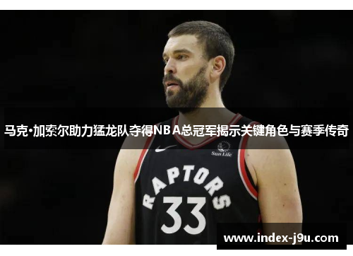 马克·加索尔助力猛龙队夺得NBA总冠军揭示关键角色与赛季传奇