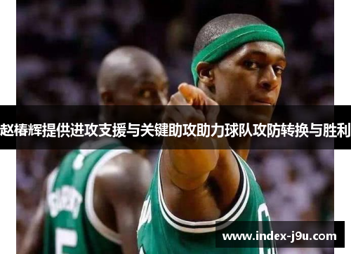 赵椿辉提供进攻支援与关键助攻助力球队攻防转换与胜利