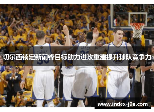 切尔西锁定新前锋目标助力进攻重建提升球队竞争力