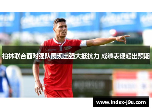 柏林联合面对强队展现出强大抵抗力 成绩表现超出预期