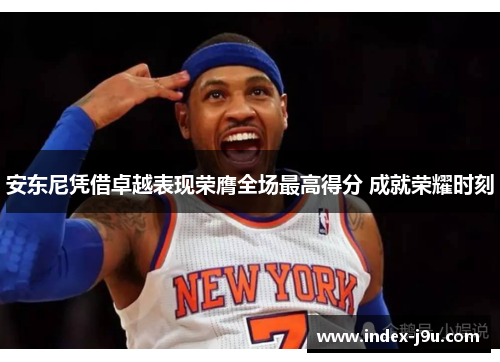 安东尼凭借卓越表现荣膺全场最高得分 成就荣耀时刻