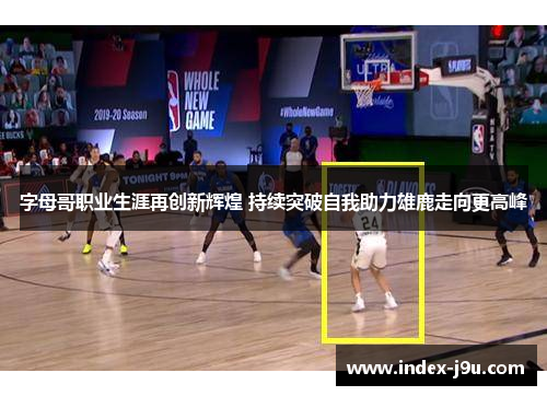 字母哥职业生涯再创新辉煌 持续突破自我助力雄鹿走向更高峰