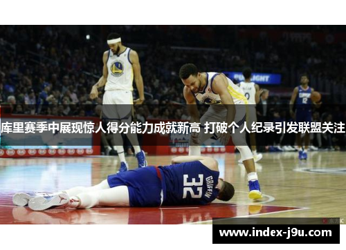 库里赛季中展现惊人得分能力成就新高 打破个人纪录引发联盟关注