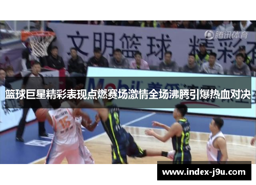 篮球巨星精彩表现点燃赛场激情全场沸腾引爆热血对决
