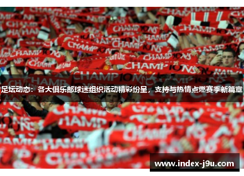 足坛动态:各大俱乐部球迷组织活动精彩纷呈,支持与热情点燃赛季新篇章