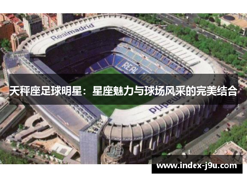天秤座足球明星：星座魅力与球场风采的完美结合