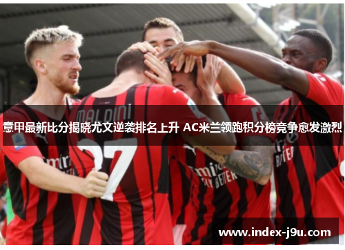 意甲最新比分揭晓尤文逆袭排名上升 AC米兰领跑积分榜竞争愈发激烈