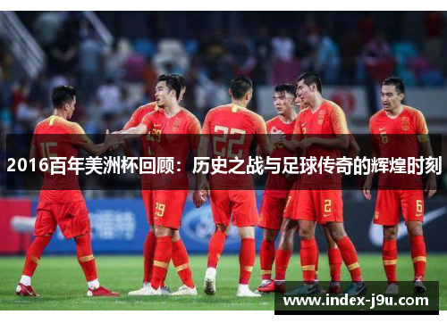 2016百年美洲杯回顾:历史之战与足球传奇的辉煌时刻