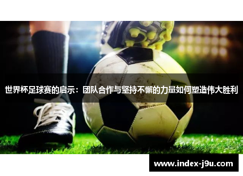 世界杯足球赛的启示：团队合作与坚持不懈的力量如何塑造伟大胜利
