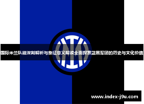国际米兰队徽深刻解析与象征意义解读全面探索蓝黑军团的历史与文化价值