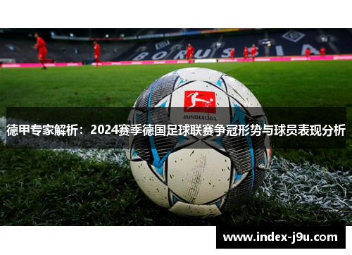 德甲专家解析:2024赛季德国足球联赛争冠形势与球员表现分析