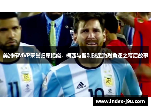 美洲杯MVP荣誉归属揭晓,梅西与智利球星激烈角逐之幕后故事