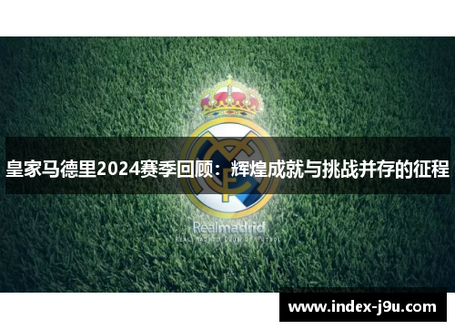 皇家马德里2024赛季回顾：辉煌成就与挑战并存的征程