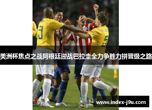 美洲杯焦点之战阿根廷迎战巴拉圭全力争胜力拼晋级之路