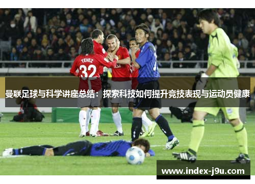 曼联足球与科学讲座总结:探索科技如何提升竞技表现与运动员健康