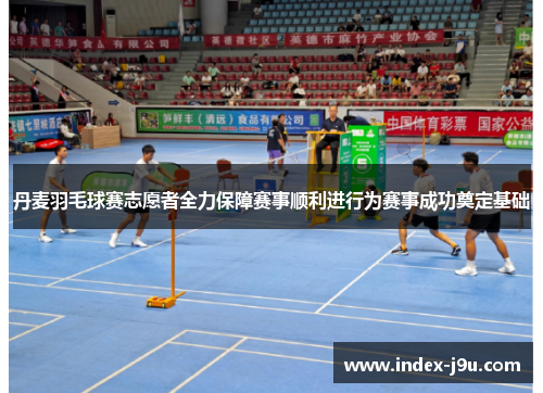 丹麦羽毛球赛志愿者全力保障赛事顺利进行为赛事成功奠定基础