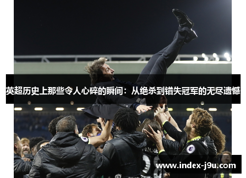 英超历史上那些令人心碎的瞬间:从绝杀到错失冠军的无尽遗憾
