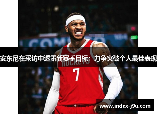 安东尼在采访中透露新赛季目标:力争突破个人最佳表现