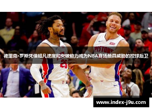 德里克·罗斯凭借超凡速度和突破能力成为NBA赛场最具威胁的控球后卫