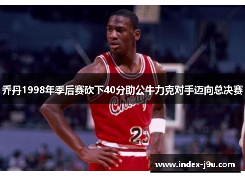 乔丹1998年季后赛砍下40分助公牛力克对手迈向总决赛