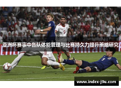 亚洲杯赛事中各队体能管理与比赛持久力提升策略研究